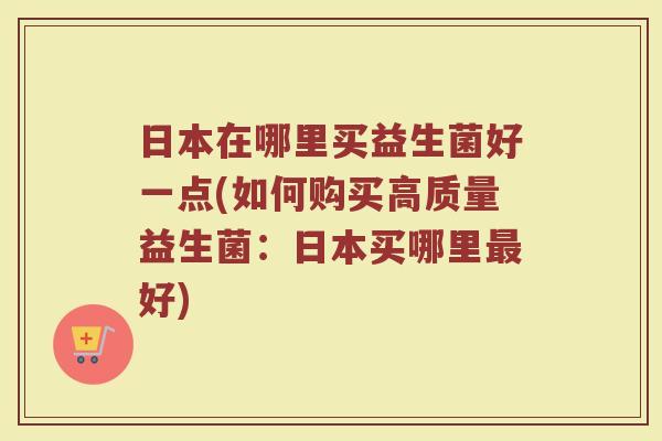 日本在哪里买益生菌好一点(如何购买高质量益生菌：日本买哪里最好)