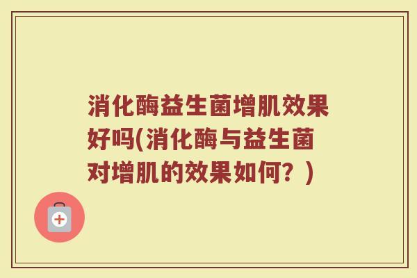 消化酶益生菌增肌效果好吗(消化酶与益生菌对增肌的效果如何？)