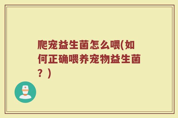 爬宠益生菌怎么喂(如何正确喂养宠物益生菌？)