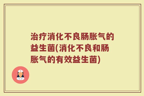 治疗消化不良肠胀气的益生菌(消化不良和肠胀气的有效益生菌)