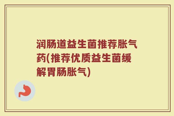 润肠道益生菌推荐胀气药(推荐优质益生菌缓解胃肠胀气)