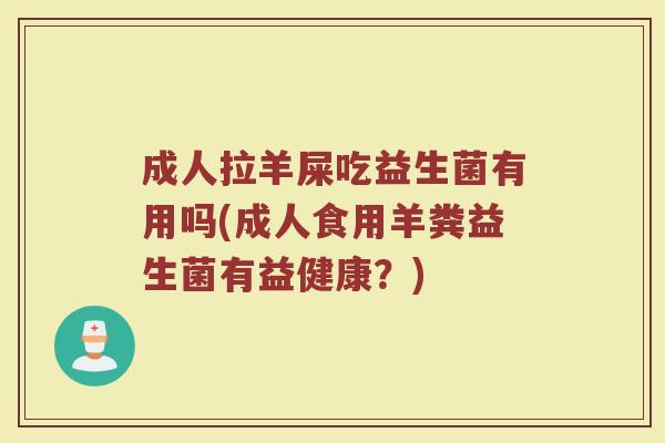 成人拉羊屎吃益生菌有用吗(成人食用羊粪益生菌有益健康？)