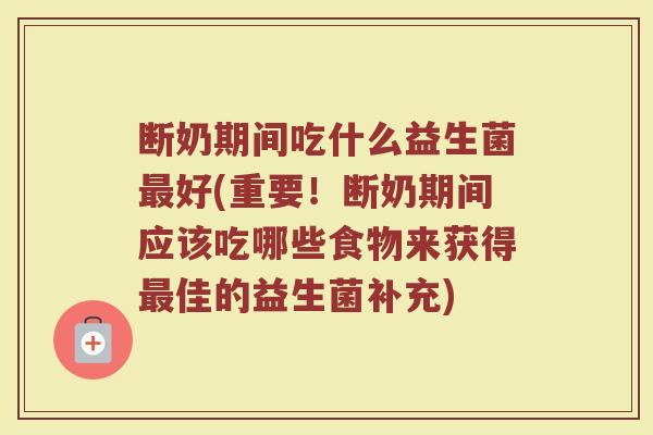 断奶期间吃什么益生菌最好(重要！断奶期间应该吃哪些食物来获得最佳的益生菌补充)