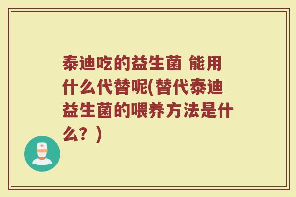 泰迪吃的益生菌 能用什么代替呢(替代泰迪益生菌的喂养方法是什么？)