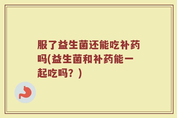 服了益生菌还能吃补药吗(益生菌和补药能一起吃吗？)