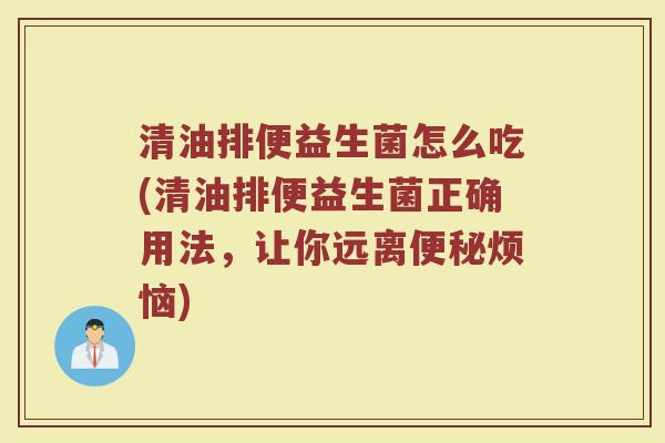 清油排便益生菌怎么吃(清油排便益生菌正确用法，让你远离便秘烦恼)