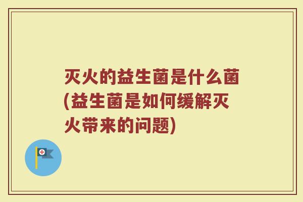 灭火的益生菌是什么菌(益生菌是如何缓解灭火带来的问题)