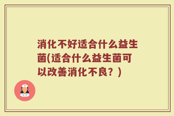 消化不好适合什么益生菌(适合什么益生菌可以改善消化不良？)
