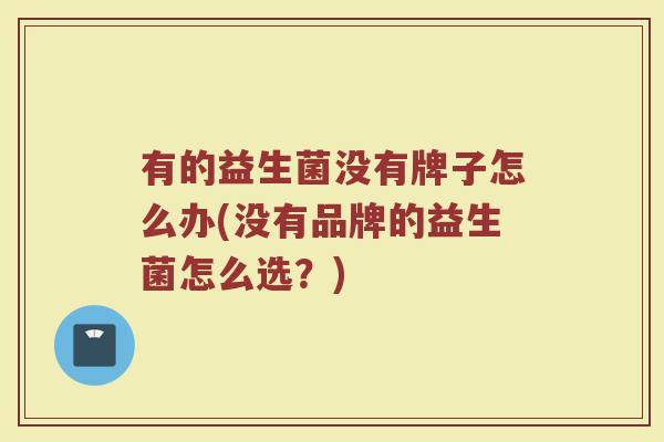 有的益生菌没有牌子怎么办(没有品牌的益生菌怎么选？)