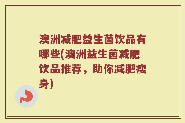 澳洲减肥益生菌饮品有哪些(澳洲益生菌减肥饮品推荐，助你减肥瘦身)