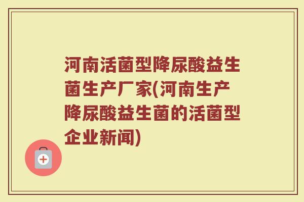 河南活菌型降尿酸益生菌生产厂家(河南生产降尿酸益生菌的活菌型企业新闻)