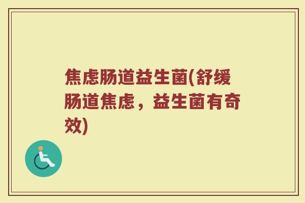 焦虑肠道益生菌(舒缓肠道焦虑，益生菌有奇效)