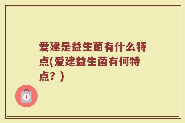 爱建是益生菌有什么特点(爱建益生菌有何特点？)