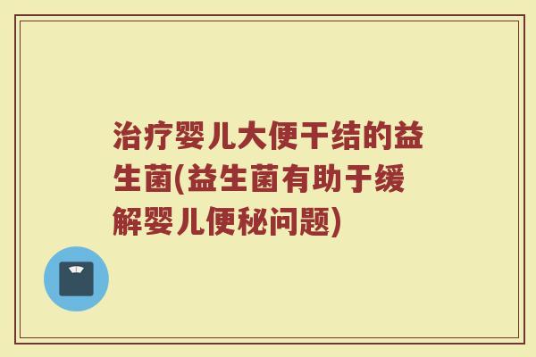 治疗婴儿大便干结的益生菌(益生菌有助于缓解婴儿便秘问题)