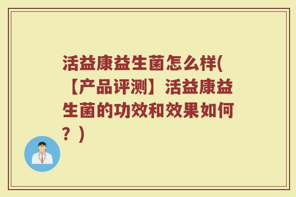 活益康益生菌怎么样(【产品评测】活益康益生菌的功效和效果如何?)