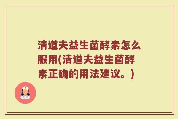 清道夫益生菌酵素怎么服用(清道夫益生菌酵素正确的用法建议。)