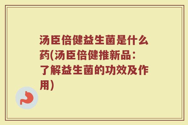 汤臣倍健益生菌是什么药(汤臣倍健推新品：了解益生菌的功效及作用)