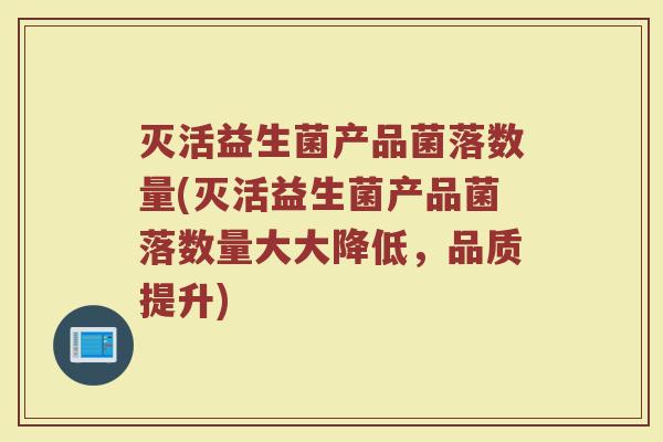 灭活益生菌产品菌落数量(灭活益生菌产品菌落数量大大降低,品质提升)