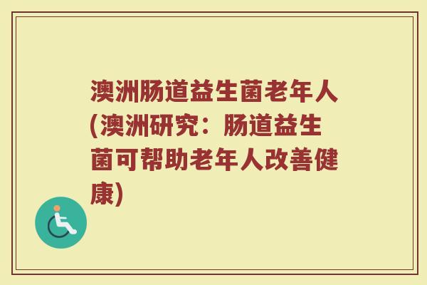 澳洲肠道益生菌老年人(澳洲研究:肠道益生菌可帮助老年人改善健康) 澳洲肠道益生菌老年人(澳洲研究:肠道益生菌可帮助老年人改善健康)