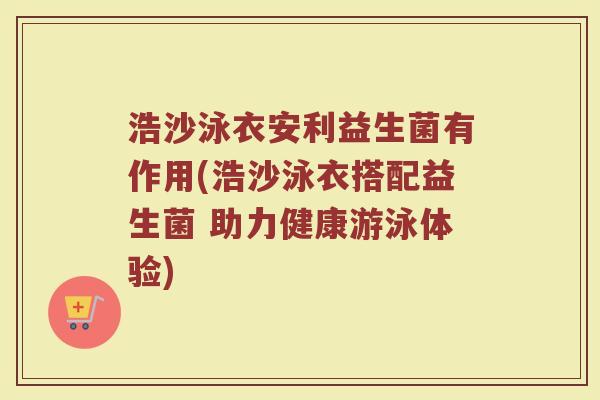 浩沙泳衣安利益生菌有作用(浩沙泳衣搭配益生菌 助力健康游泳体验)