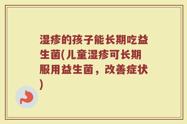 湿疹的孩子能长期吃益生菌(儿童湿疹可长期服用益生菌，改善症状)