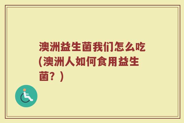 澳洲益生菌我们怎么吃(澳洲人如何食用益生菌？)