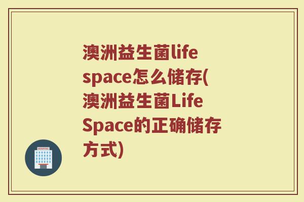 澳洲益生菌life space怎么储存(澳洲益生菌Life Space的正确储存方式) 澳洲益生菌life space怎么储存(澳洲益生菌Life Space的正确储存方式)