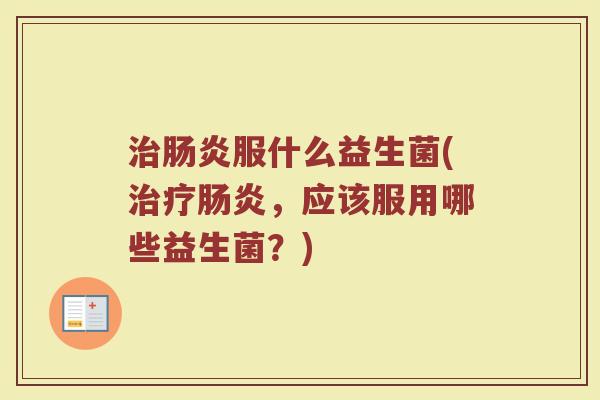 治肠炎服什么益生菌(治疗肠炎，应该服用哪些益生菌？)