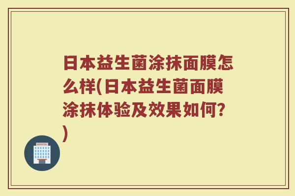 日本益生菌涂抹面膜怎么样(日本益生菌面膜涂抹体验及效果如何？)