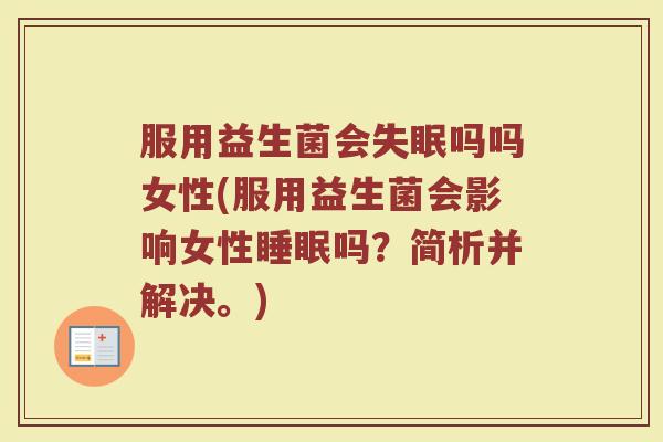 服用益生菌会失眠吗吗女性(服用益生菌会影响女性睡眠吗？简析并解决。)
