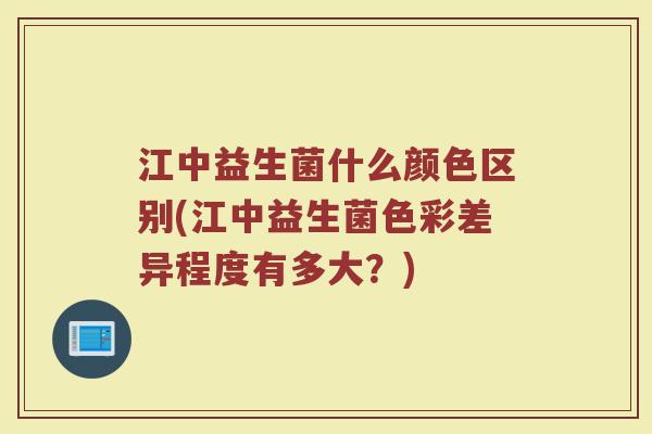 江中益生菌什么颜色区别(江中益生菌色彩差异程度有多大？)