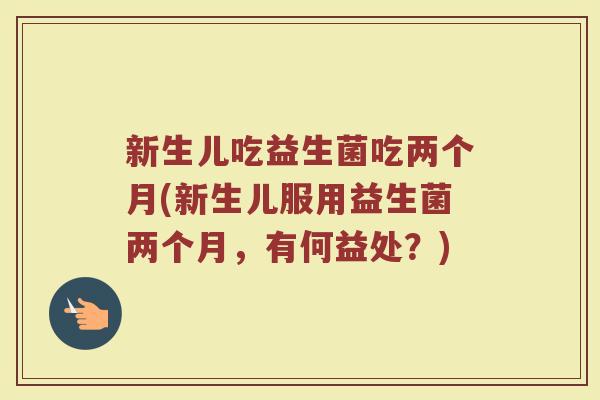 新生儿吃益生菌吃两个月(新生儿服用益生菌两个月，有何益处？)