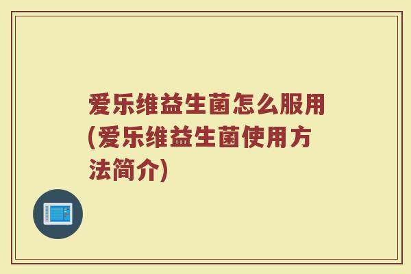 爱乐维益生菌怎么服用(爱乐维益生菌使用方法简介)