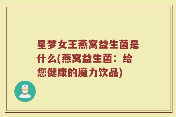 星梦女王燕窝益生菌是什么(燕窝益生菌：给您健康的魔力饮品)