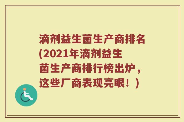 滴剂益生菌生产商排名(2021年滴剂益生菌生产商排行榜出炉，这些厂商表现亮眼！)