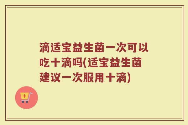 滴适宝益生菌一次可以吃十滴吗(适宝益生菌建议一次服用十滴)