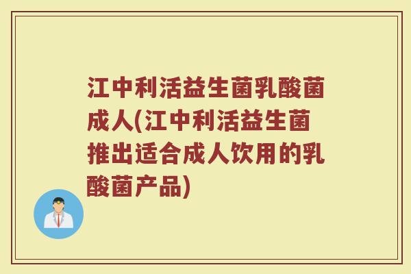 江中利活益生菌乳酸菌成人(江中利活益生菌推出适合成人饮用的乳酸菌产品)