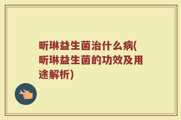 昕琳益生菌治什么病(昕琳益生菌的功效及用途解析)