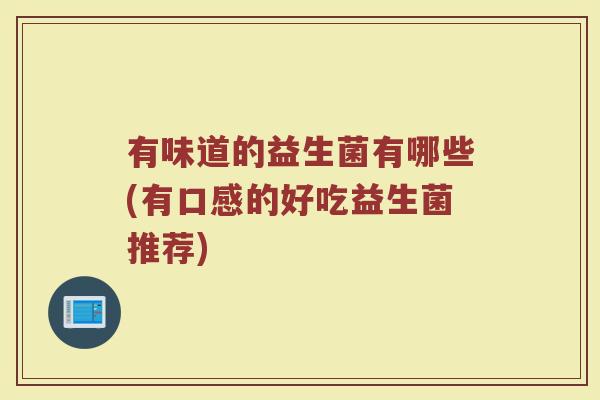 有味道的益生菌有哪些(有口感的好吃益生菌推荐)