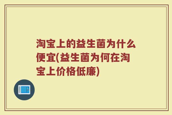 淘宝上的益生菌为什么便宜(益生菌为何在淘宝上价格低廉)