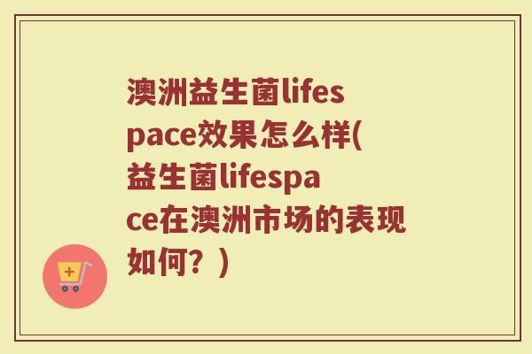 澳洲益生菌lifespace效果怎么样(益生菌lifespace在澳洲市场的表现如何？)