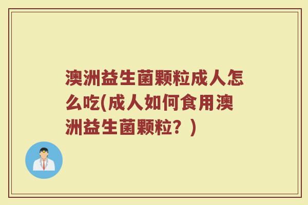 澳洲益生菌颗粒成人怎么吃(成人如何食用澳洲益生菌颗粒？)
