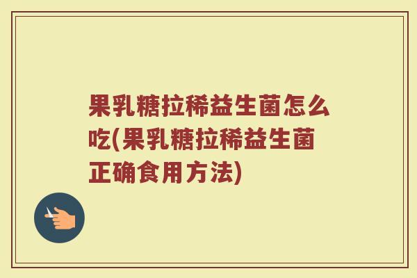 果乳糖拉稀益生菌怎么吃(果乳糖拉稀益生菌正确食用方法)