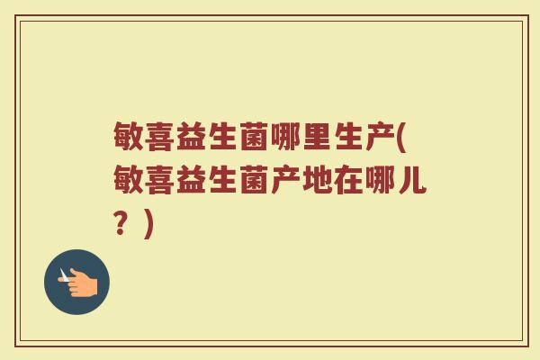 敏喜益生菌哪里生产(敏喜益生菌产地在哪儿？)