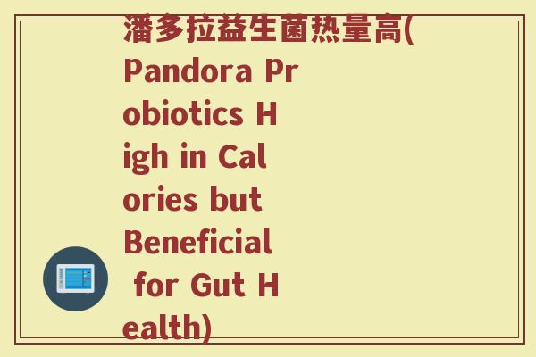 潘多拉益生菌热量高(Pandora Probiotics High in Calories but Beneficial for Gut Health)