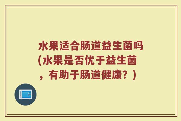 水果适合肠道益生菌吗(水果是否优于益生菌，有助于肠道健康？)