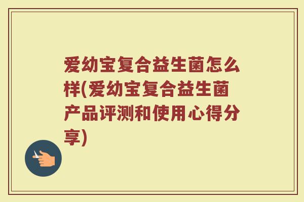 爱幼宝复合益生菌怎么样(爱幼宝复合益生菌产品评测和使用心得分享)