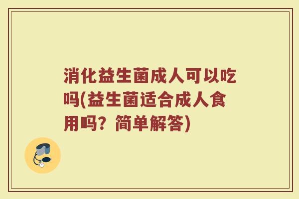 消化益生菌成人可以吃吗(益生菌适合成人食用吗？简单解答)