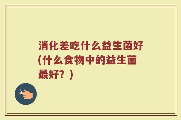 消化差吃什么益生菌好(什么食物中的益生菌最好？)