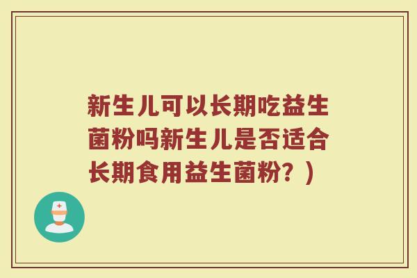 新生儿可以长期吃益生菌粉吗新生儿是否适合长期食用益生菌粉?) 新生儿可以长期吃益生菌粉吗新生儿是否适合长期食用益生菌粉?)